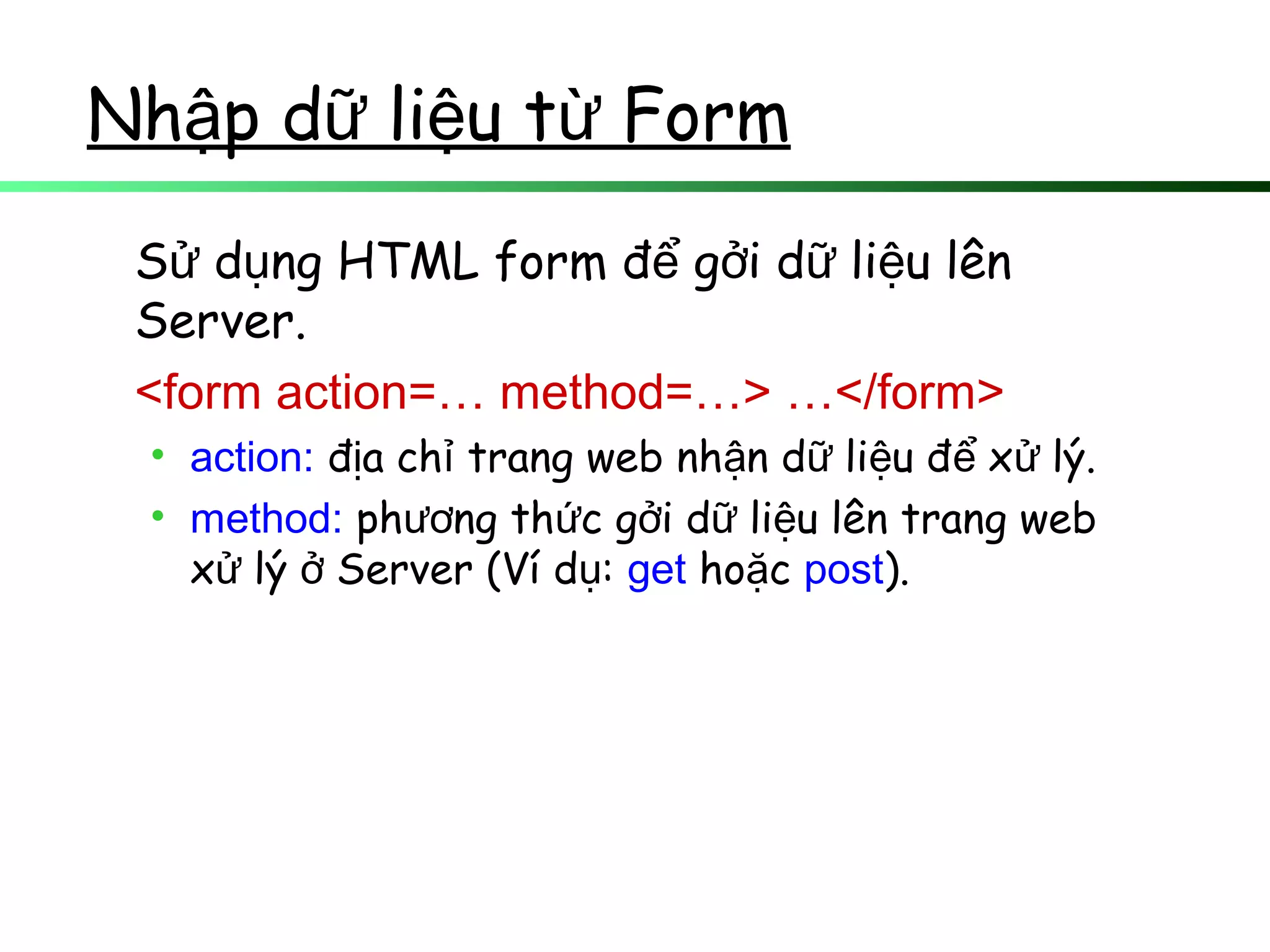 Nh p d li u t Formậ ữ ệ ừ
S d ng HTML form đ g i d li u lênử ụ ể ở ữ ệ
Server.
<form action=… method=…> …</form>
• action: đ a ch trang web nh n d li u đ x lý.ị ỉ ậ ữ ệ ể ử
• method: ph ng th c g i d li u lên trang webươ ứ ở ữ ệ
x lý Server (Ví d :ử ở ụ get ho cặ post).
 