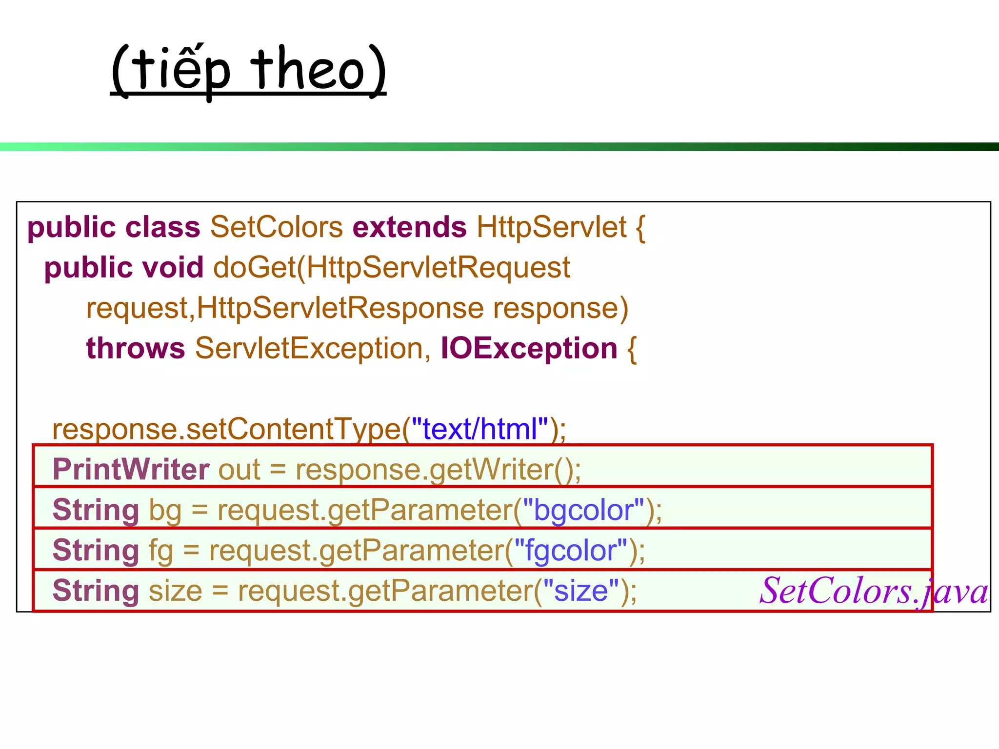 public class SetColors extends HttpServlet {
public void doGet(HttpServletRequest
request,HttpServletResponse response)
throws ServletException, IOException {
response.setContentType("text/html");
PrintWriter out = response.getWriter();
String bg = request.getParameter("bgcolor");
String fg = request.getParameter("fgcolor");
String size = request.getParameter("size");
(ti p theo)ế
SetColors.java
 