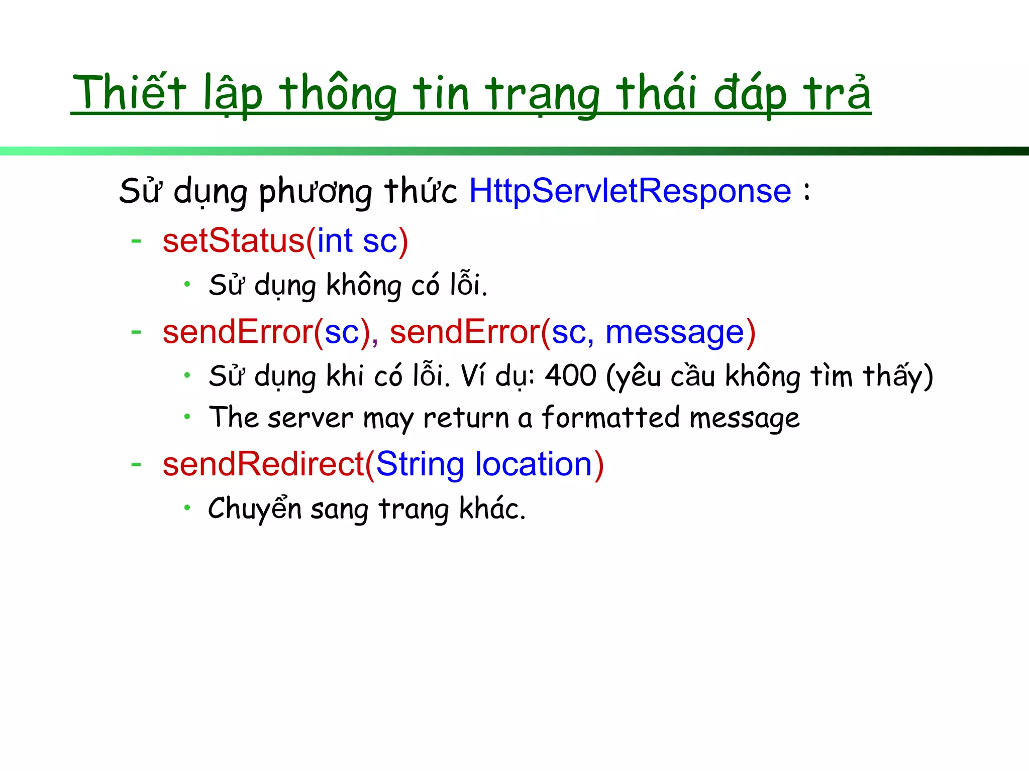 Thi t l p thông tin tr ng thái đáp trế ậ ạ ả
S d ng ph ng th cử ụ ươ ứ HttpServletResponse :
- setStatus(int sc)
• S d ng không có l i.ử ụ ỗ
- sendError(sc), sendError(sc, message)
• S d ng khi có l i. Ví d : 400 (yêu c u không tìm th y)ử ụ ỗ ụ ầ ấ
• The server may return a formatted message
- sendRedirect(String location)
• Chuy n sang trang khác.ể
 