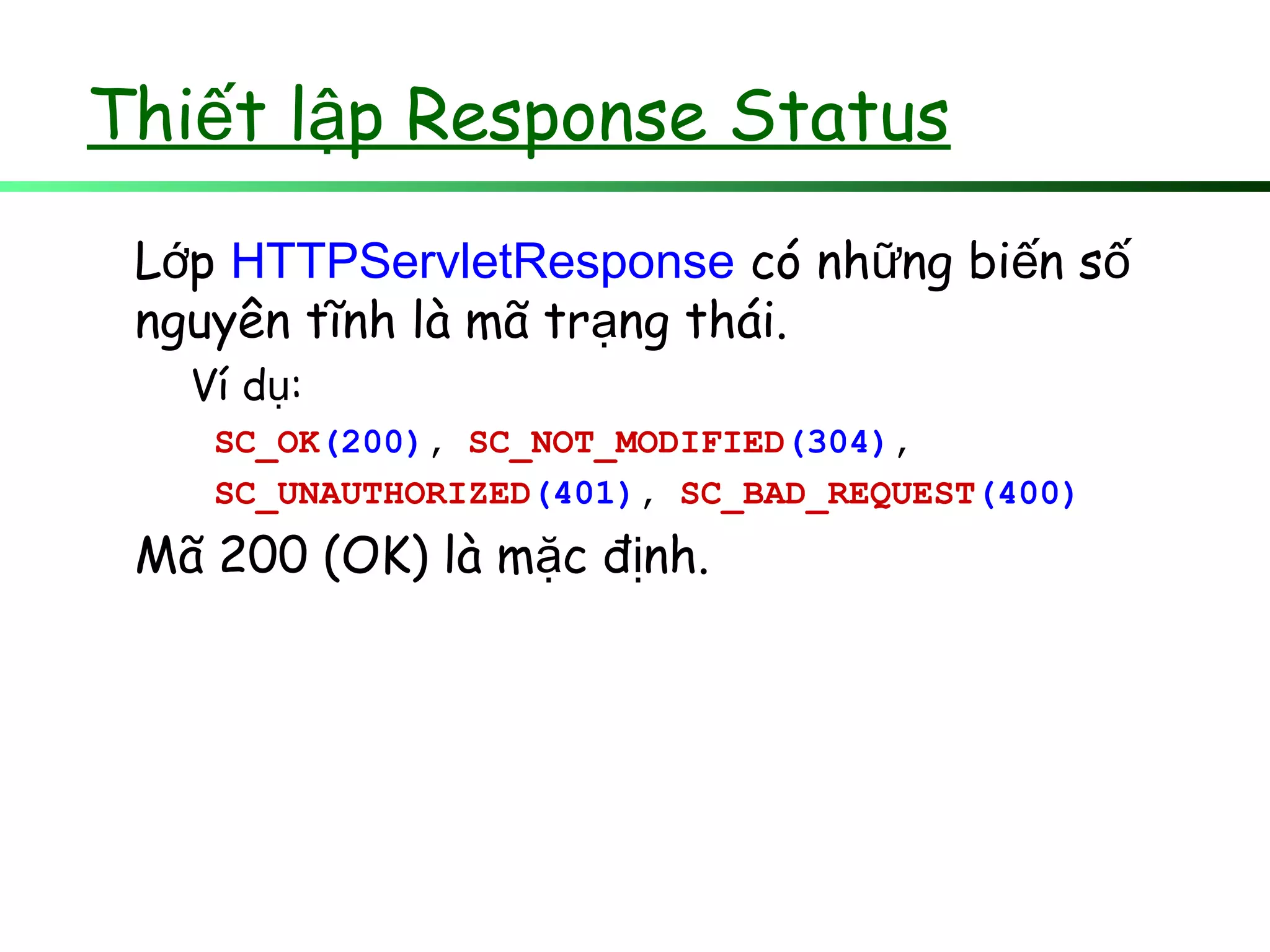Thi t l p Response Statusế ậ
L pớ HTTPServletResponse có nh ng bi n sữ ế ố
nguyên tĩnh là mã tr ng thái.ạ
Ví d :ụ
SC_OK(200), SC_NOT_MODIFIED(304),
SC_UNAUTHORIZED(401), SC_BAD_REQUEST(400)
Mã 200 (OK) là m c đ nh.ặ ị
 