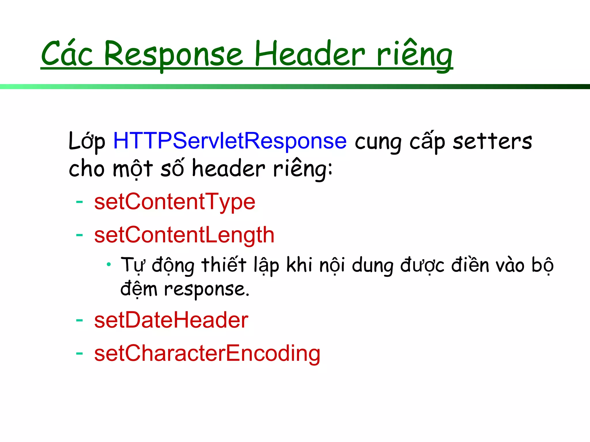 Các Response Header riêng
L pớ HTTPServletResponse cung c p settersấ
cho m t s header riêng:ộ ố
- setContentType
- setContentLength
• T đ ng thi t l p khi n i dung đ c đi n vào bự ộ ế ậ ộ ượ ề ộ
đ m response.ệ
- setDateHeader
- setCharacterEncoding
 