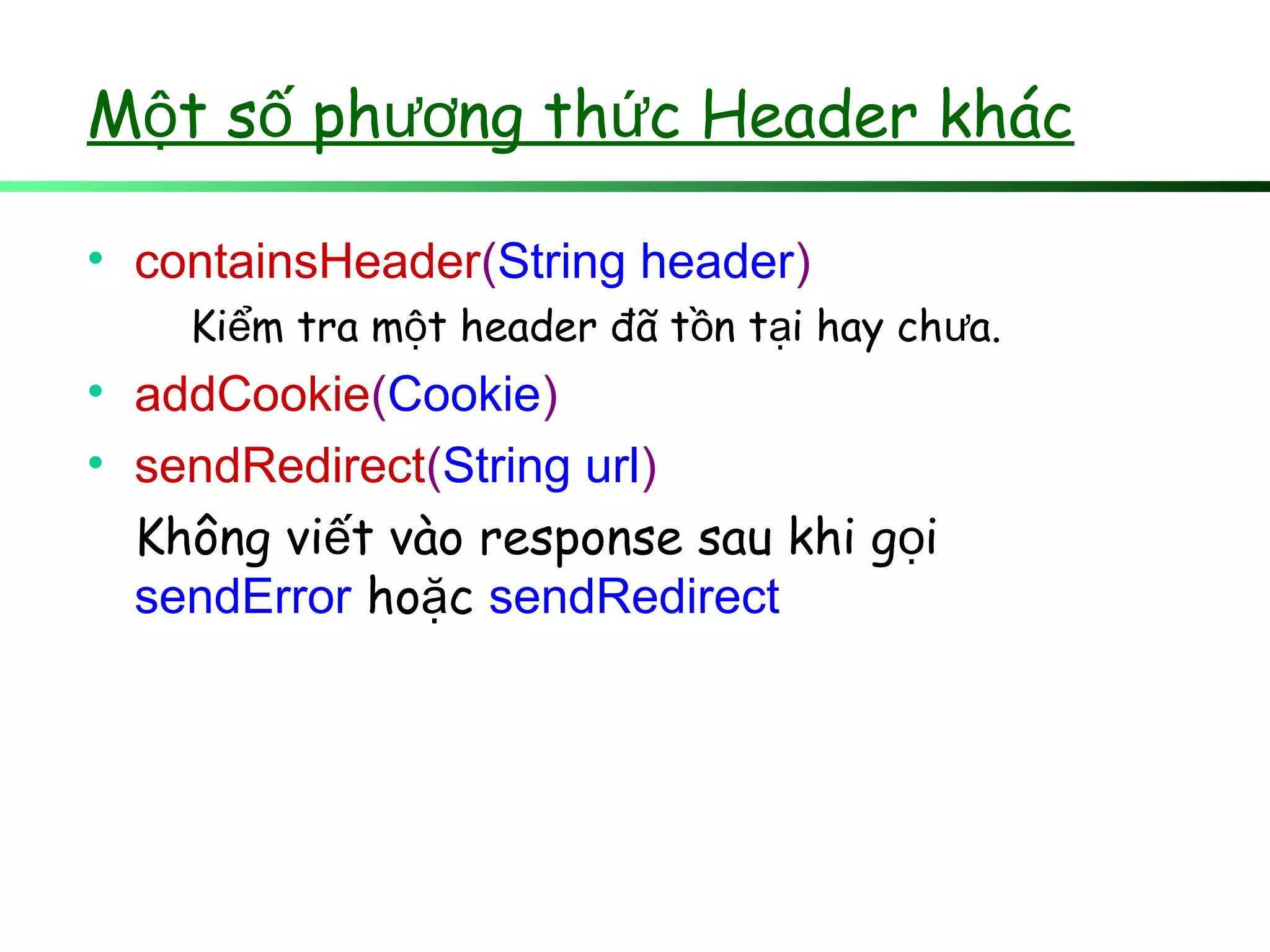 M t s ph ng th c Header khácộ ố ươ ứ
• containsHeader(String header)
Ki m tra m t header đã t n t i hay ch a.ể ộ ồ ạ ư
• addCookie(Cookie)
• sendRedirect(String url)
Không vi t vào response sau khi g iế ọ
sendError ho cặ sendRedirect
 