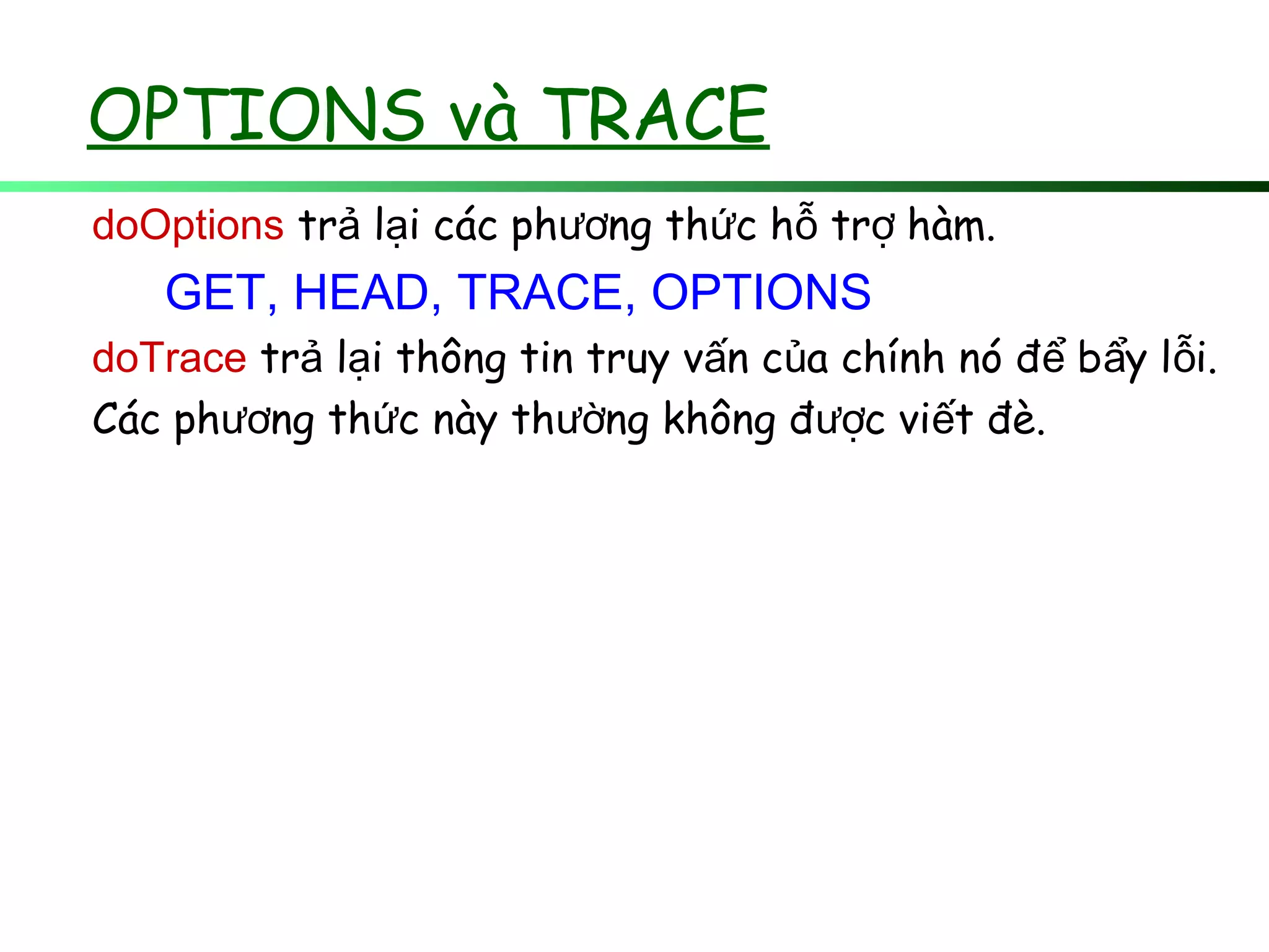 OPTIONS và TRACE
doOptions tr l i các ph ng th c h tr hàm.ả ạ ươ ứ ỗ ợ
GET, HEAD, TRACE, OPTIONS
doTrace tr l i thông tin truy v n c a chính nó đ b y l i.ả ạ ấ ủ ể ẩ ỗ
Các ph ng th c này th ng không đ c vi t đè.ươ ứ ườ ượ ế
 