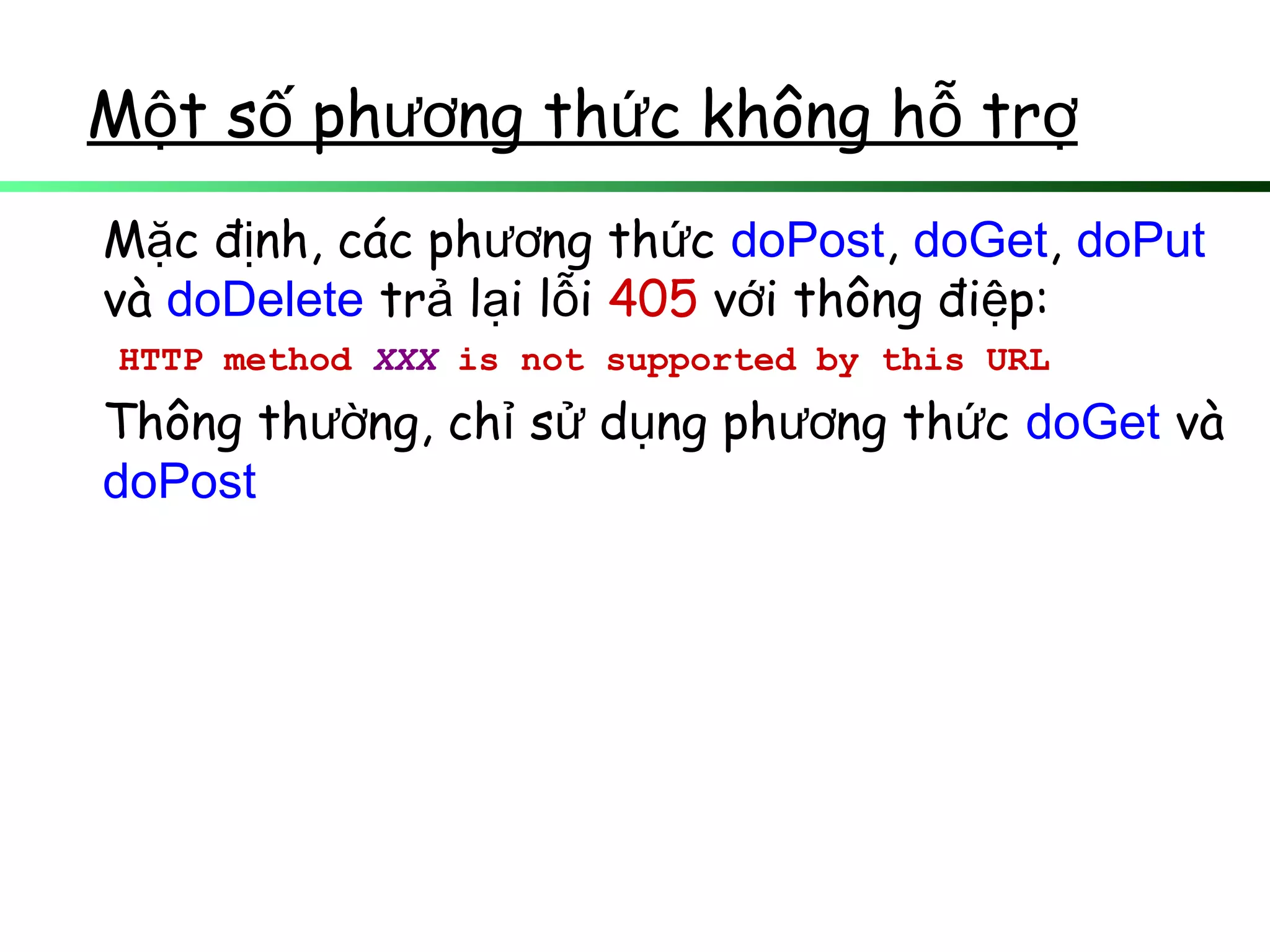 M t s ph ng th c không h trộ ố ươ ứ ỗ ợ
M c đ nh, các ph ng th cặ ị ươ ứ doPost, doGet, doPut
và doDelete tr l i l iả ạ ỗ 405 v i thông đi p:ớ ệ
HTTP method XXX is not supported by this URL
Thông th ng, ch s d ng ph ng th cườ ỉ ử ụ ươ ứ doGet và
doPost
 