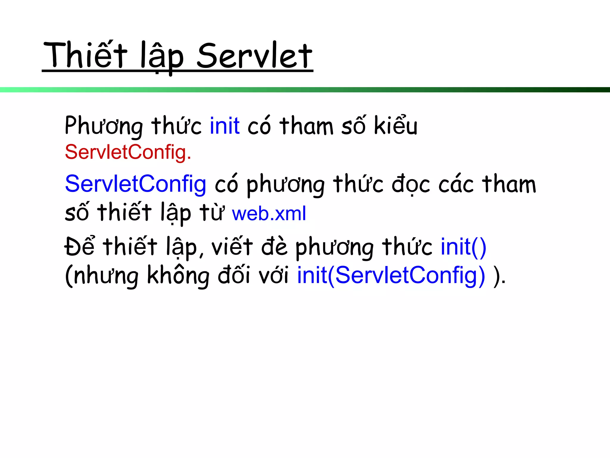 Thi t l p Servletế ậ
Ph ng th cươ ứ init có tham s ki uố ể
ServletConfig.
ServletConfig có ph ng th c đ c các thamươ ứ ọ
s thi t l p tố ế ậ ừ web.xml
Đ thi t l p, vi t đè ph ng th cể ế ậ ế ươ ứ init()
(nh ng không đ i v iư ố ớ init(ServletConfig) ).
 