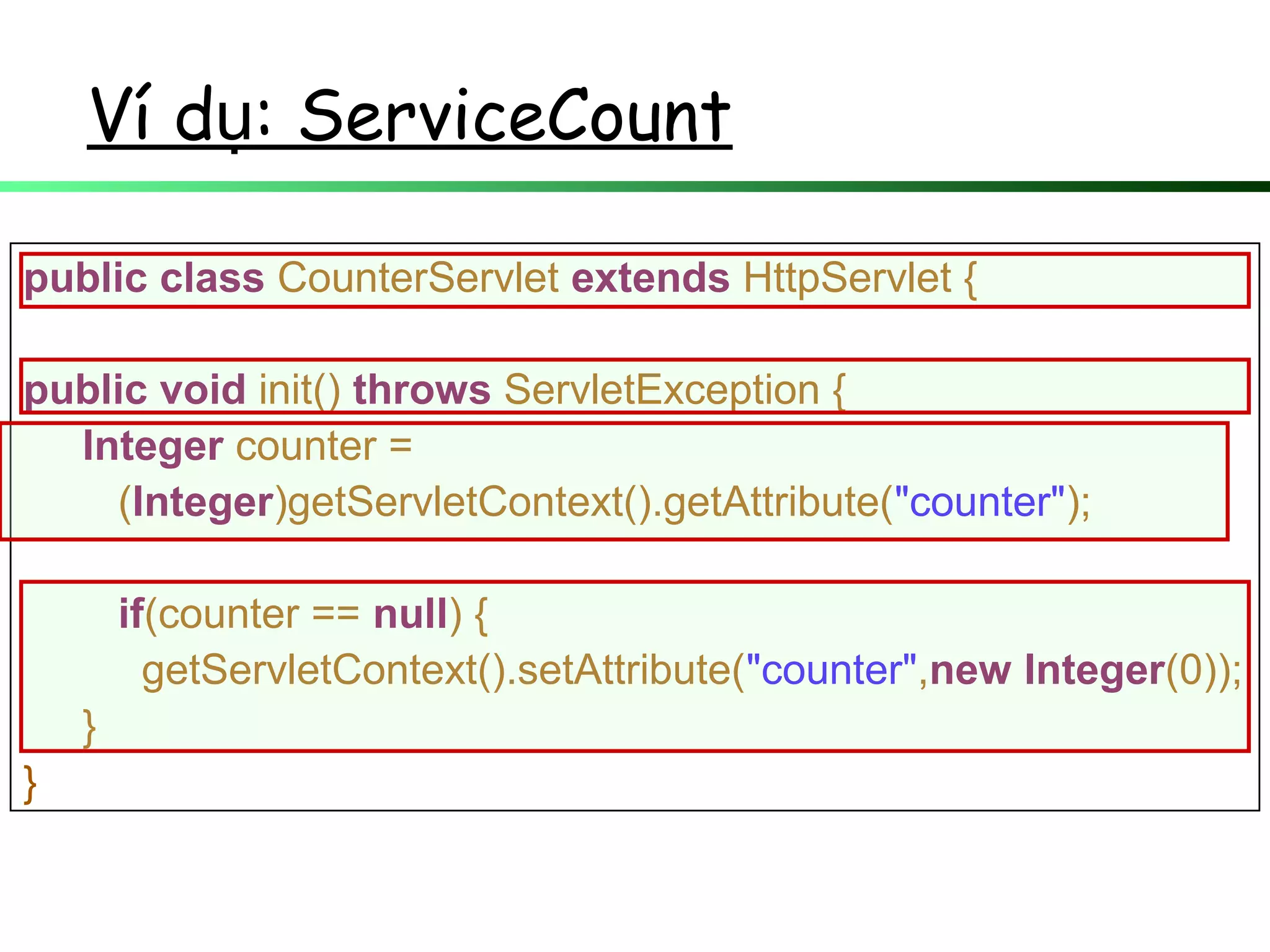 Ví d : ServiceCountụ
public class CounterServlet extends HttpServlet {
public void init() throws ServletException {
Integer counter =
(Integer)getServletContext().getAttribute("counter");
if(counter == null) {
getServletContext().setAttribute("counter",new Integer(0));
}
}
 