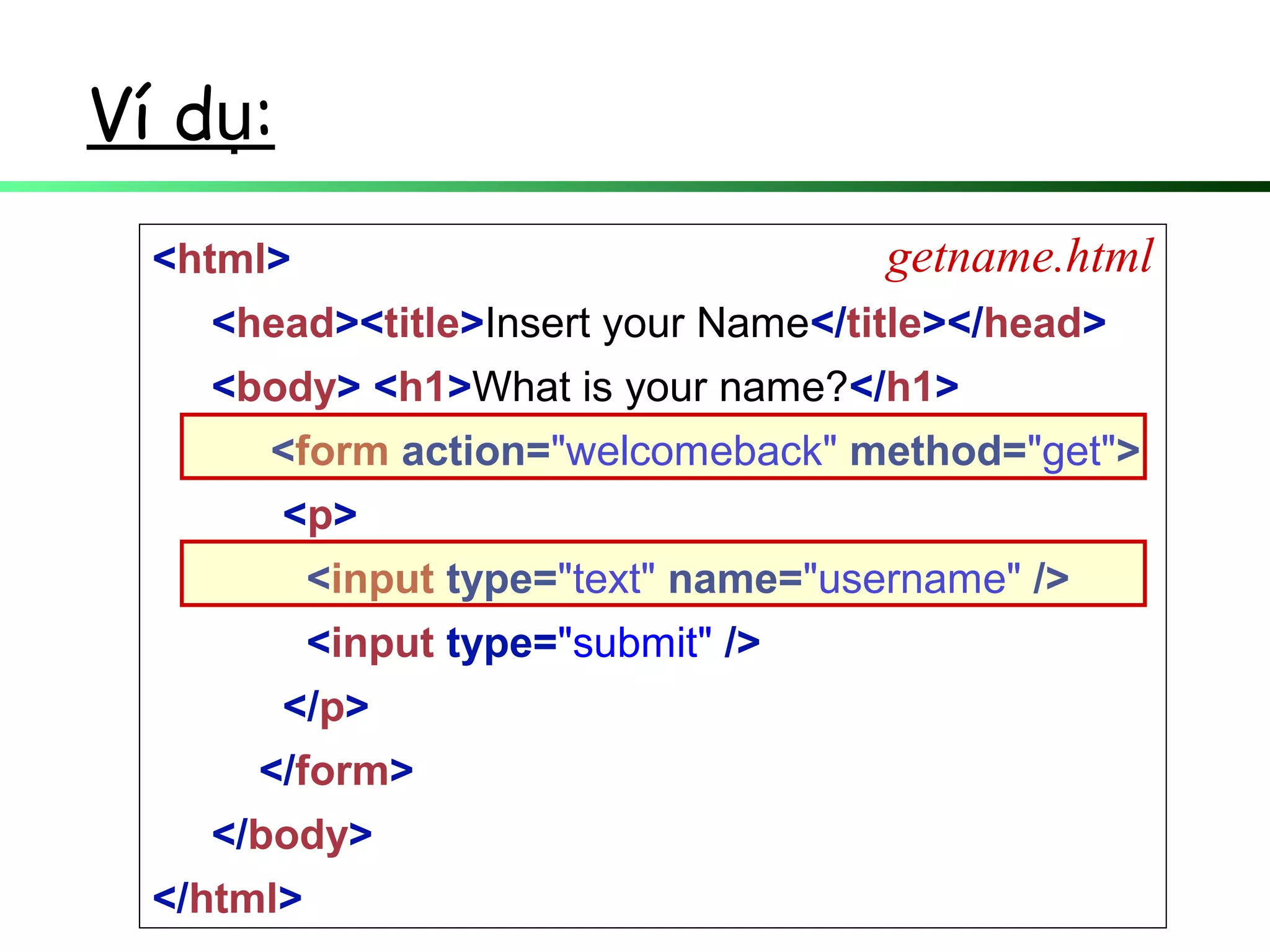 Ví d :ụ
<html>
<head><title>Insert your Name</title></head>
<body> <h1>What is your name?</h1>
<form action="welcomeback" method="get">
<p>
<input type="text" name="username" />
<input type="submit" />
</p>
</form>
</body>
</html>
getname.html
 