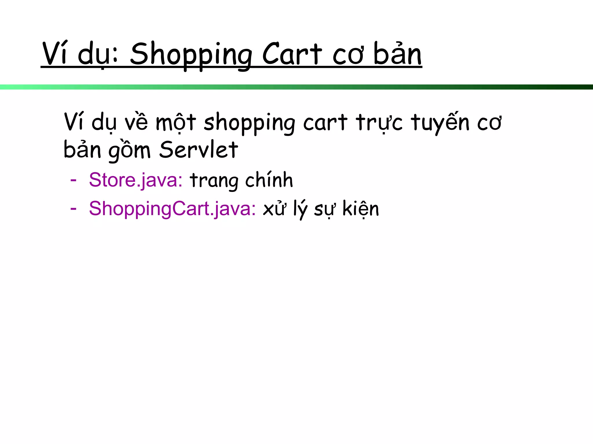 Ví d : Shopping Cart c b nụ ơ ả
Ví d v m t shopping cart tr c tuy n cụ ề ộ ự ế ơ
b n g m Servletả ồ
- Store.java: trang chính
- ShoppingCart.java: x lý s ki nử ự ệ
 