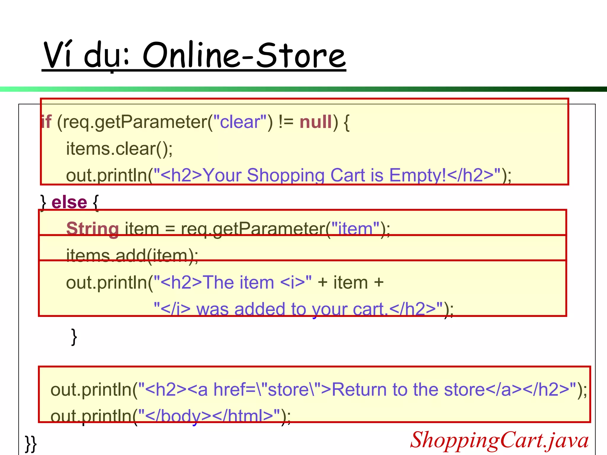 if (req.getParameter("clear") != null) {
items.clear();
out.println("<h2>Your Shopping Cart is Empty!</h2>");
} else {
String item = req.getParameter("item");
items.add(item);
out.println("<h2>The item <i>" + item +
"</i> was added to your cart.</h2>");
}
out.println("<h2><a href="store">Return to the store</a></h2>");
out.println("</body></html>");
}} ShoppingCart.java
Ví d : Online-Storeụ
 