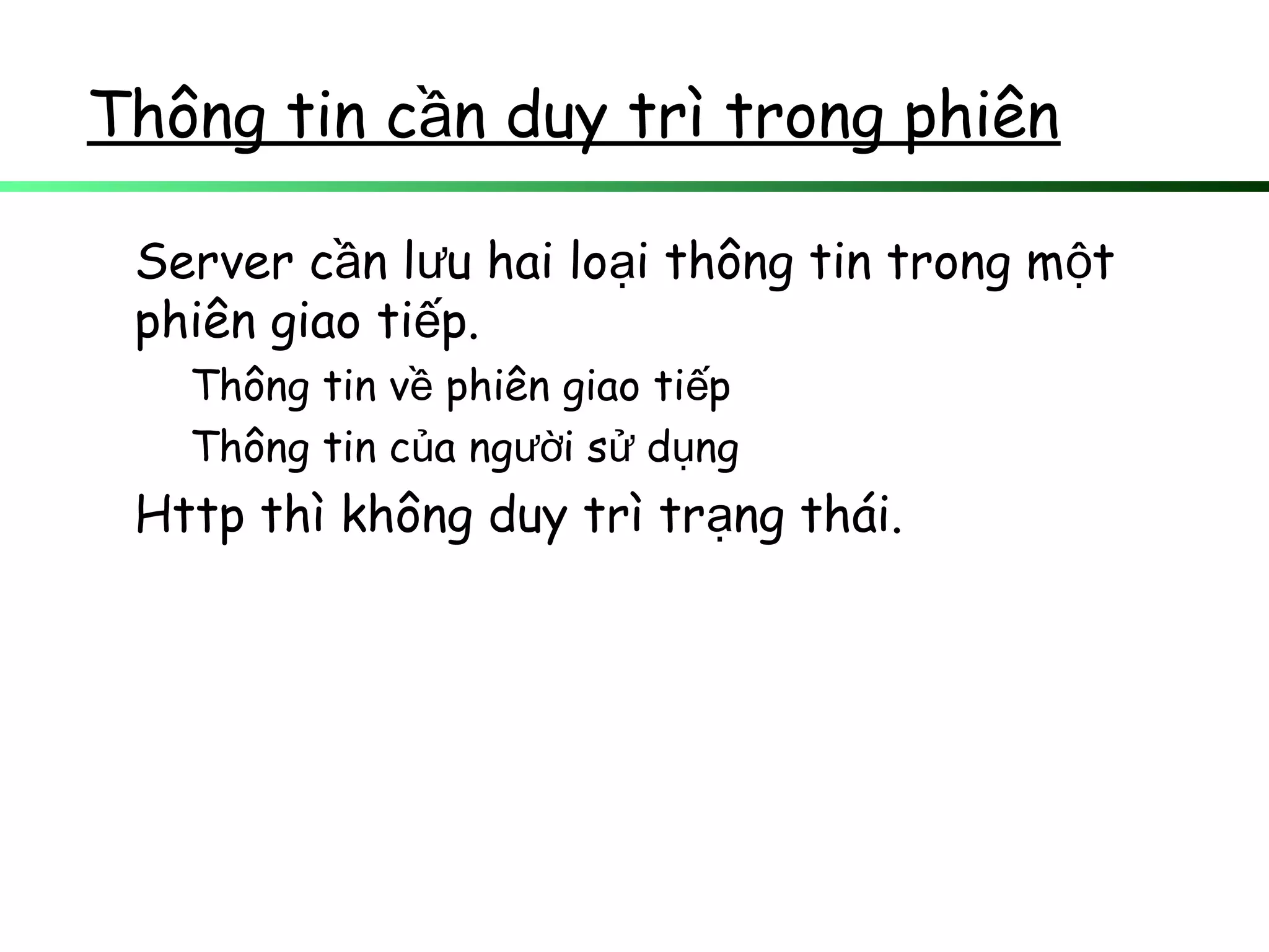 Thông tin c n duy trì trong phiênầ
Server c n l u hai lo i thông tin trong m tầ ư ạ ộ
phiên giao ti p.ế
Thông tin v phiên giao ti pề ế
Thông tin c a ng i s d ngủ ườ ử ụ
Http thì không duy trì tr ng thái.ạ
 
