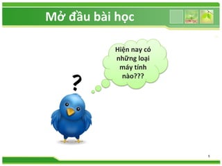 Mở đầu bài học 
5 
Hiện nay có 
những loại 
máy tính 
nào??? 
 
 