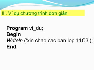 Program vi_du;
Begin
Writeln (‘xin chao cac ban lop 11C3’);
End.
III. Ví dụ chương trình đơn giản
 