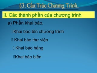 II. Các thành phần của chương trình
a) Phần khai báo.
Khai báo tên chương trình
 Khai báo thư viện
 Khai báo hằng
Khai báo biến
 