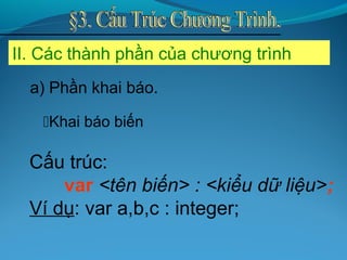 II. Các thành phần của chương trình
Cấu trúc:
var <tên biến> : <kiểu dữ liệu>;
Ví dụ: var a,b,c : integer;
Khai báo biến
a) Phần khai báo.
 