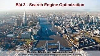 Bài 3 - Search Engine Optimization
Môn học: Tiếp thị trực tuyến (e-marketing)
TS. Đoàn Xuân Huy Minh | dxhminh@gmail.com | 09-1800-8030
 