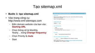 Tạo sitemap.xml
● Bước 1: tạo sitemap.xml
● Vào trang công cụ:
http://www.xml-sitemaps.com
– Điền domain website của bạn vào:
Starting URL
– Chọn thông số là Monthly,
Yearly… trong Change frequency
– Chọn Priority là Auto
– Start
 
