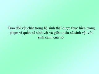Trao đổi vật chất trong hệ sinh thái được thực hiện trong
phạm vi quần xã sinh vật và giữa quần xã sinh vật với
sinh cảnh của nó.
 