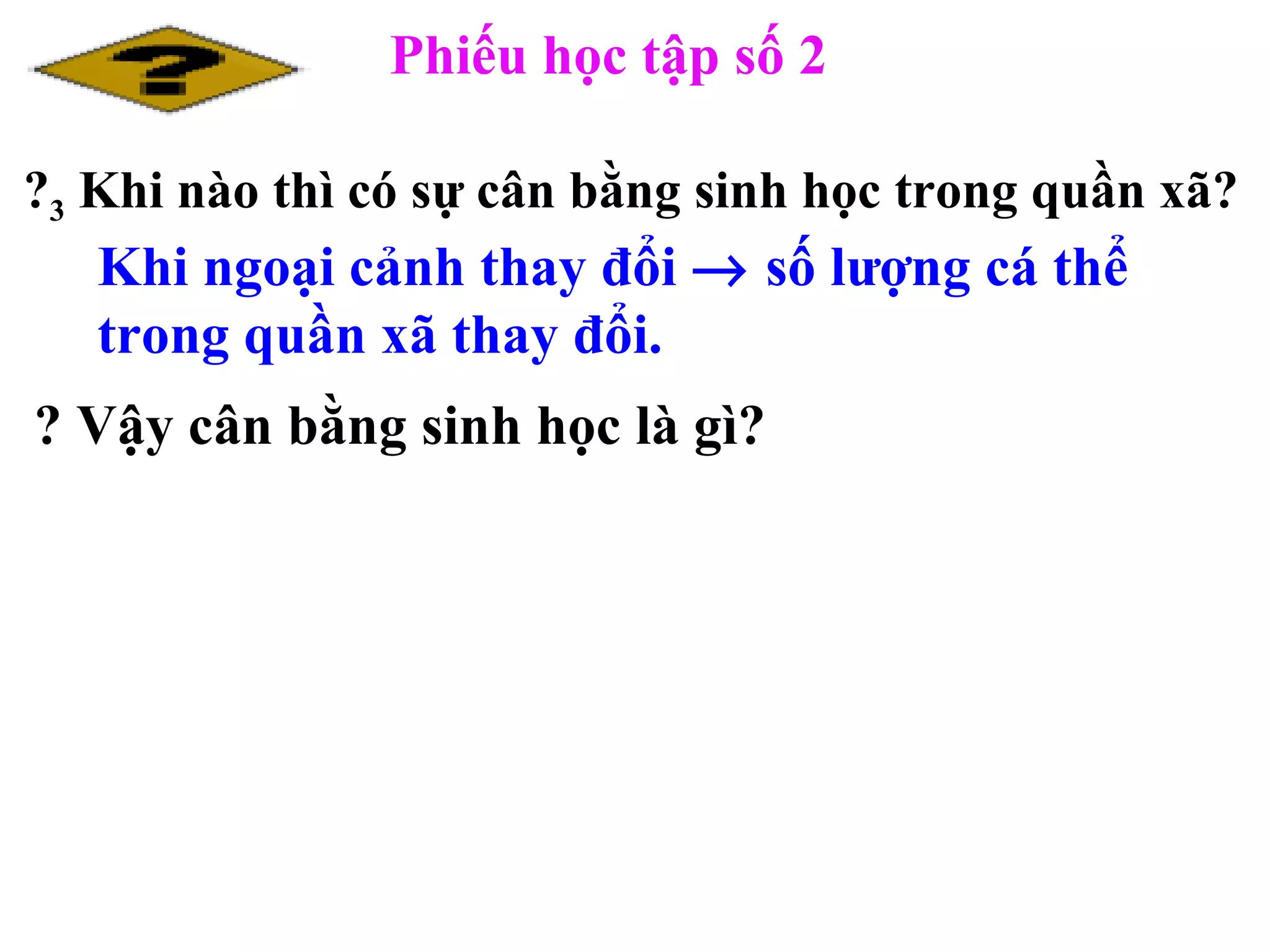 ? 3  Khi nào thì có sự cân bằng sinh học trong quần xã? ? Vậy cân bằng sinh học là gì? Khi ngoại cảnh thay đổi    số lượng cá thể trong quần xã thay đổi.  Phiếu học tập số 2 