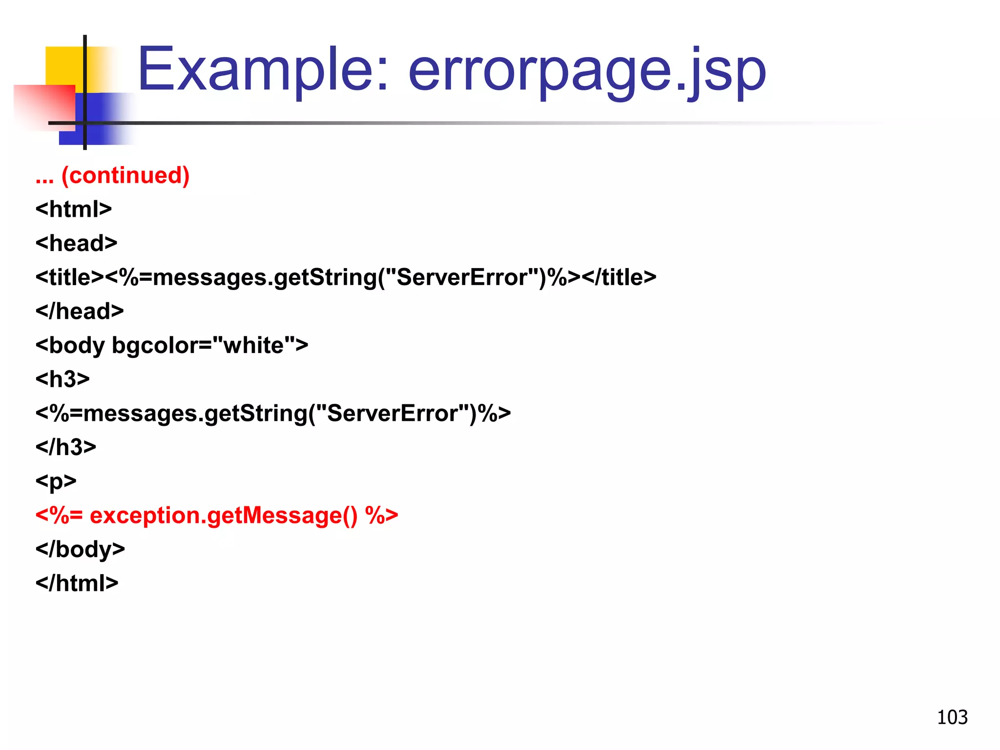 Example: errorpage.jsp
... (continued)
<html>
<head>
<title><%=messages.getString("ServerError")%></title>
</head>
<body bgcolor="white">
<h3>
<%=messages.getString("ServerError")%>
</h3>
<p>
<%= exception.getMessage() %>
</body>
</html>
103
 