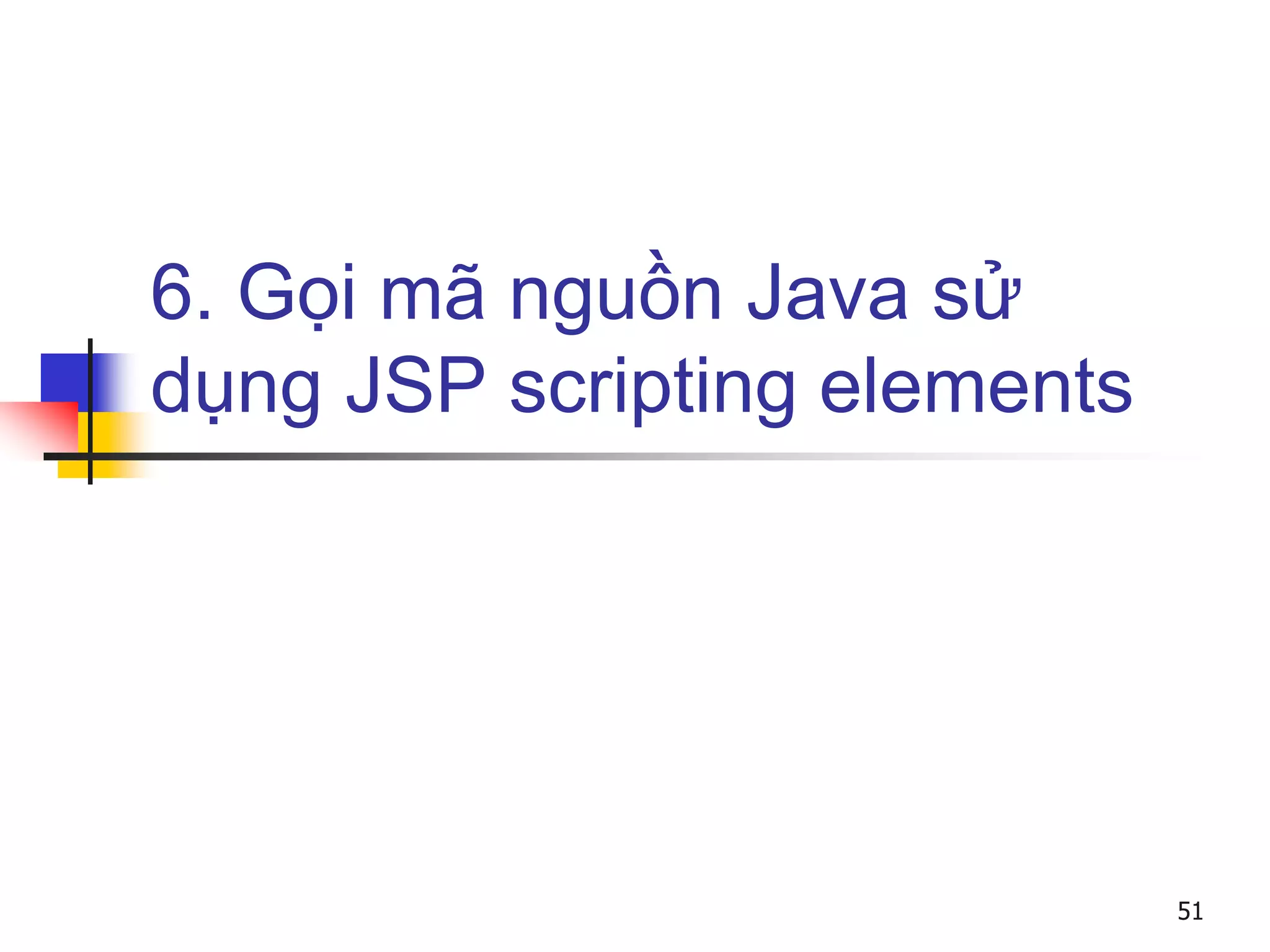 6. Gọi mã nguồn Java sử
dụng JSP scripting elements
51
 