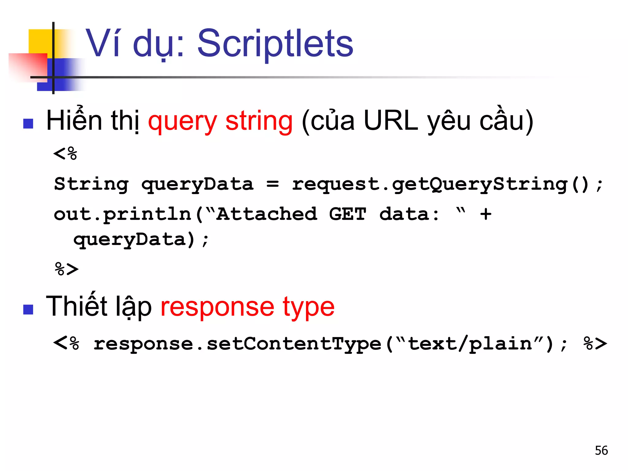 Ví dụ: Scriptlets
 Hiển thị query string (của URL yêu cầu)
<%
String queryData = request.getQueryString();
out.println(“Attached GET data: “ +
queryData);
%>
 Thiết lập response type
<% response.setContentType(“text/plain”); %>
56
 