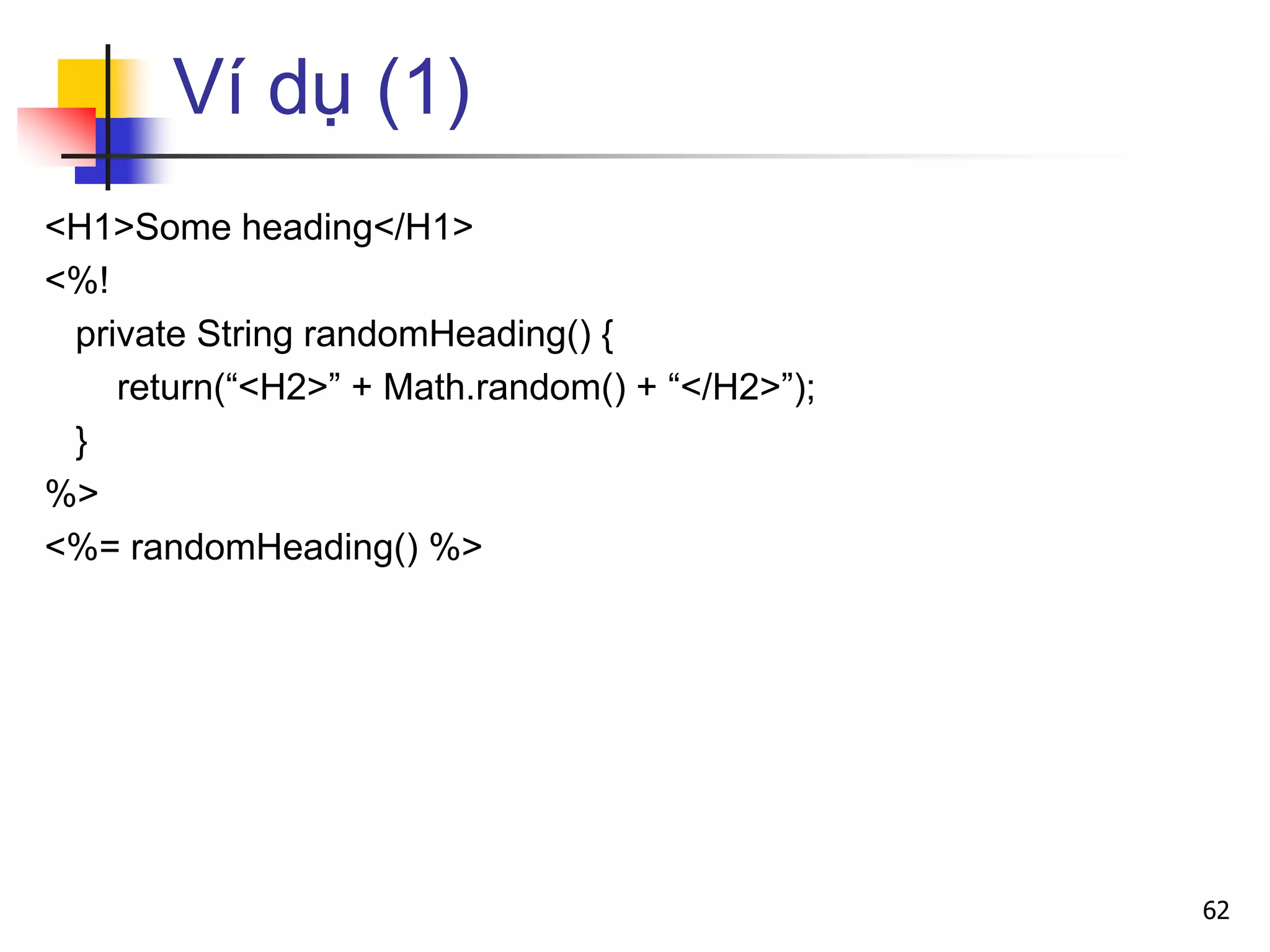 Ví dụ (1)
<H1>Some heading</H1>
<%!
private String randomHeading() {
return(“<H2>” + Math.random() + “</H2>”);
}
%>
<%= randomHeading() %>
62
 