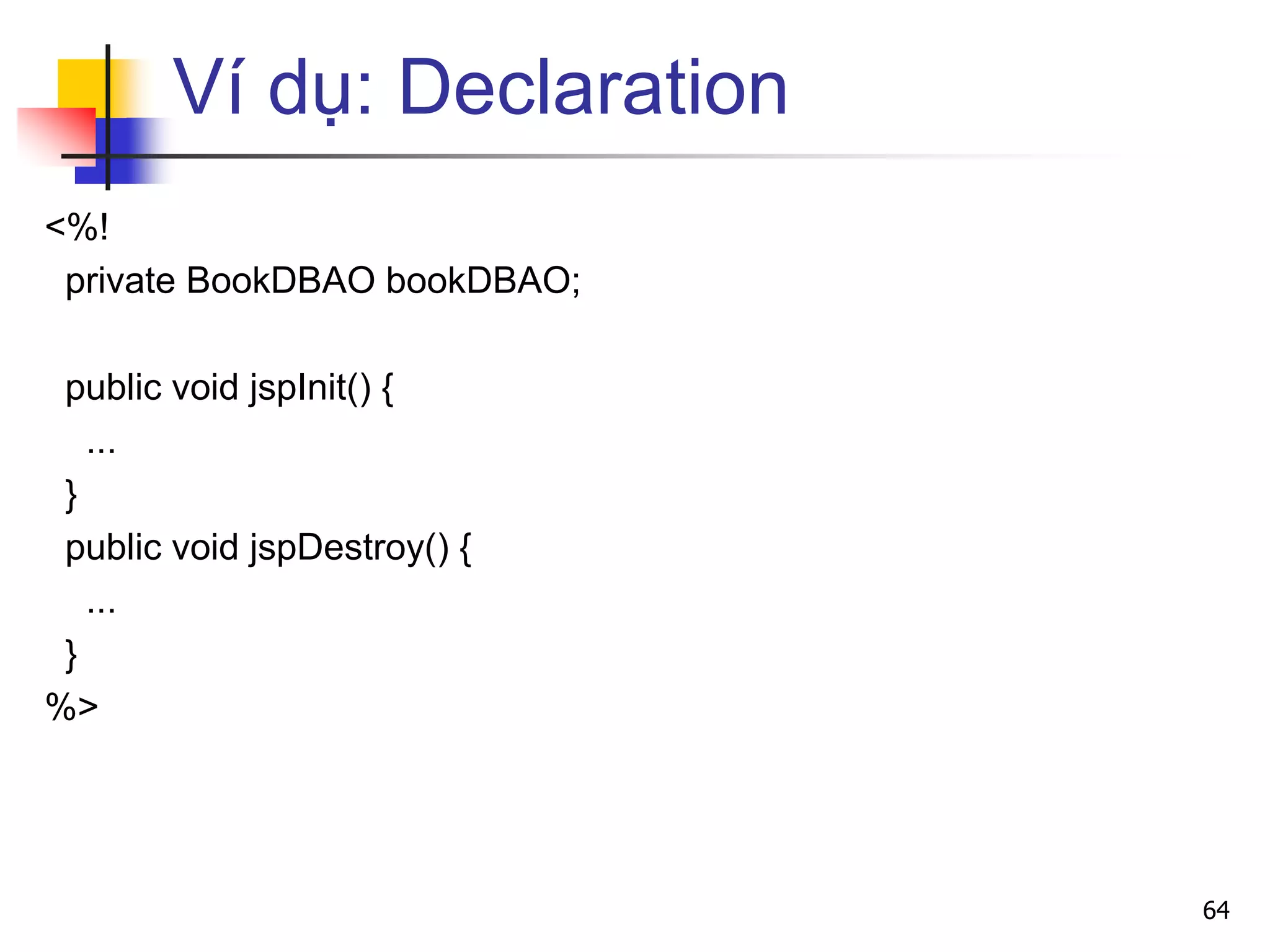 Ví dụ: Declaration
<%!
private BookDBAO bookDBAO;
public void jspInit() {
...
}
public void jspDestroy() {
...
}
%>
64
 