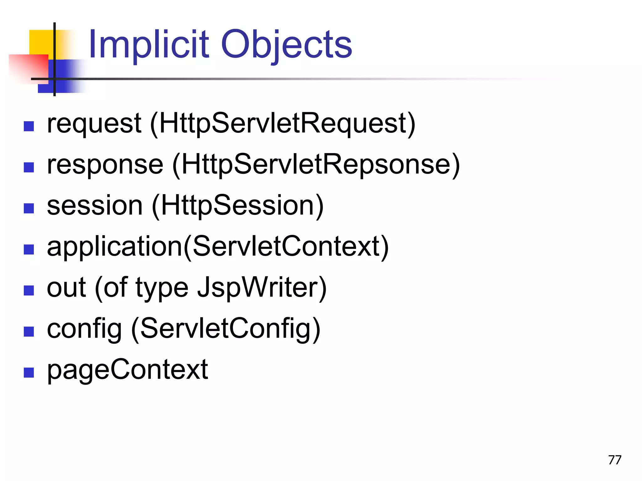 Implicit Objects
 request (HttpServletRequest)
 response (HttpServletRepsonse)
 session (HttpSession)
 application(ServletContext)
 out (of type JspWriter)
 config (ServletConfig)
 pageContext
77
 