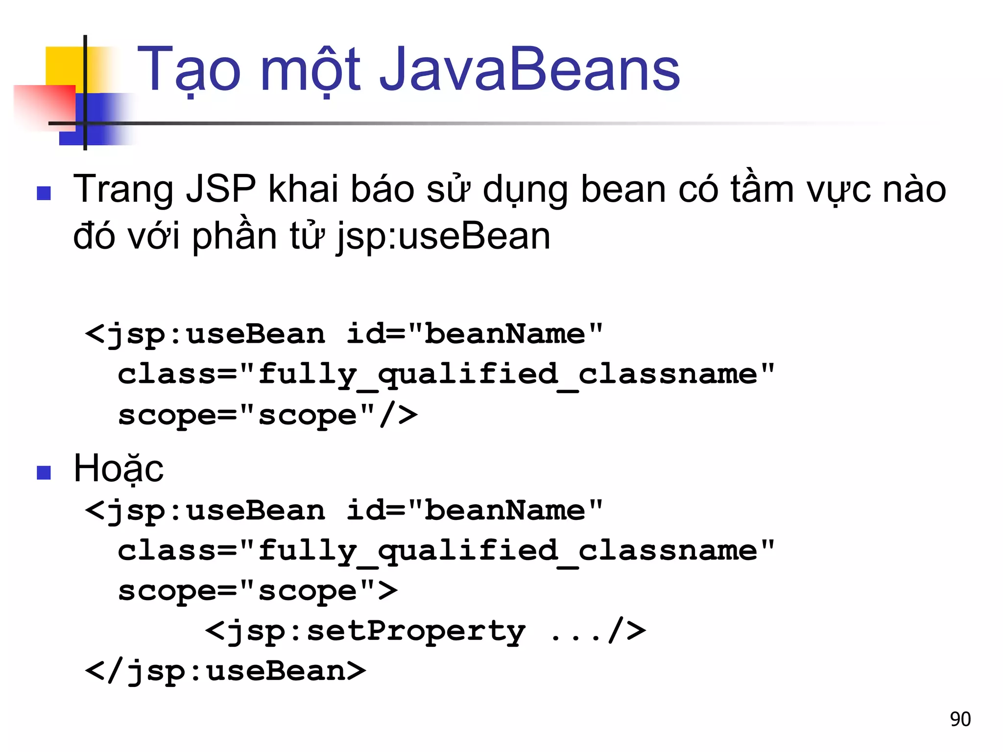 Tạo một JavaBeans
 Trang JSP khai báo sử dụng bean có tầm vực nào
đó với phần tử jsp:useBean
<jsp:useBean id="beanName"
class="fully_qualified_classname"
scope="scope"/>
 Hoặc
<jsp:useBean id="beanName"
class="fully_qualified_classname"
scope="scope">
<jsp:setProperty .../>
</jsp:useBean>
90
 