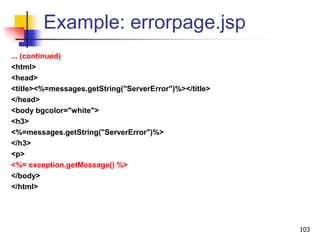 Example: errorpage.jsp
... (continued)
<html>
<head>
<title><%=messages.getString("ServerError")%></title>
</head>
<body bgcolor="white">
<h3>
<%=messages.getString("ServerError")%>
</h3>
<p>
<%= exception.getMessage() %>
</body>
</html>
103
 