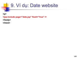 9. Ví dụ: Date website
<p>
<jsp:include page="date.jsp" flush="true" />
</body>
</html>
108
 