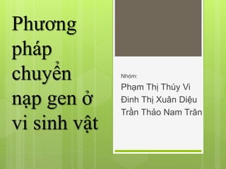 Phương
pháp
chuyển
nạp gen ở
vi sinh vật
Nhóm:
Phạm Thị Thúy Vi
Đinh Thị Xuân Diệu
Trần Thảo Nam Trân
 