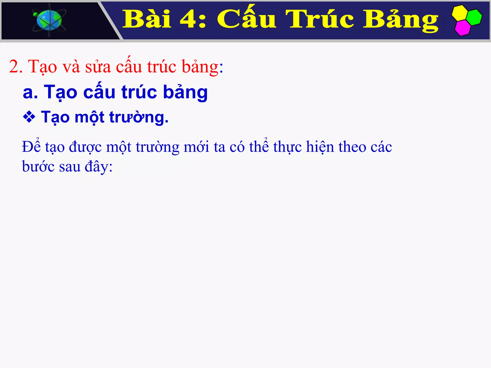 2. Tạo và sửa cấu trúc bảng:
a. Tạo cấu trúc bảng
 Tạo một trường.
Để tạo được một trường mới ta có thể thực hiện theo các
bước sau đây:

 