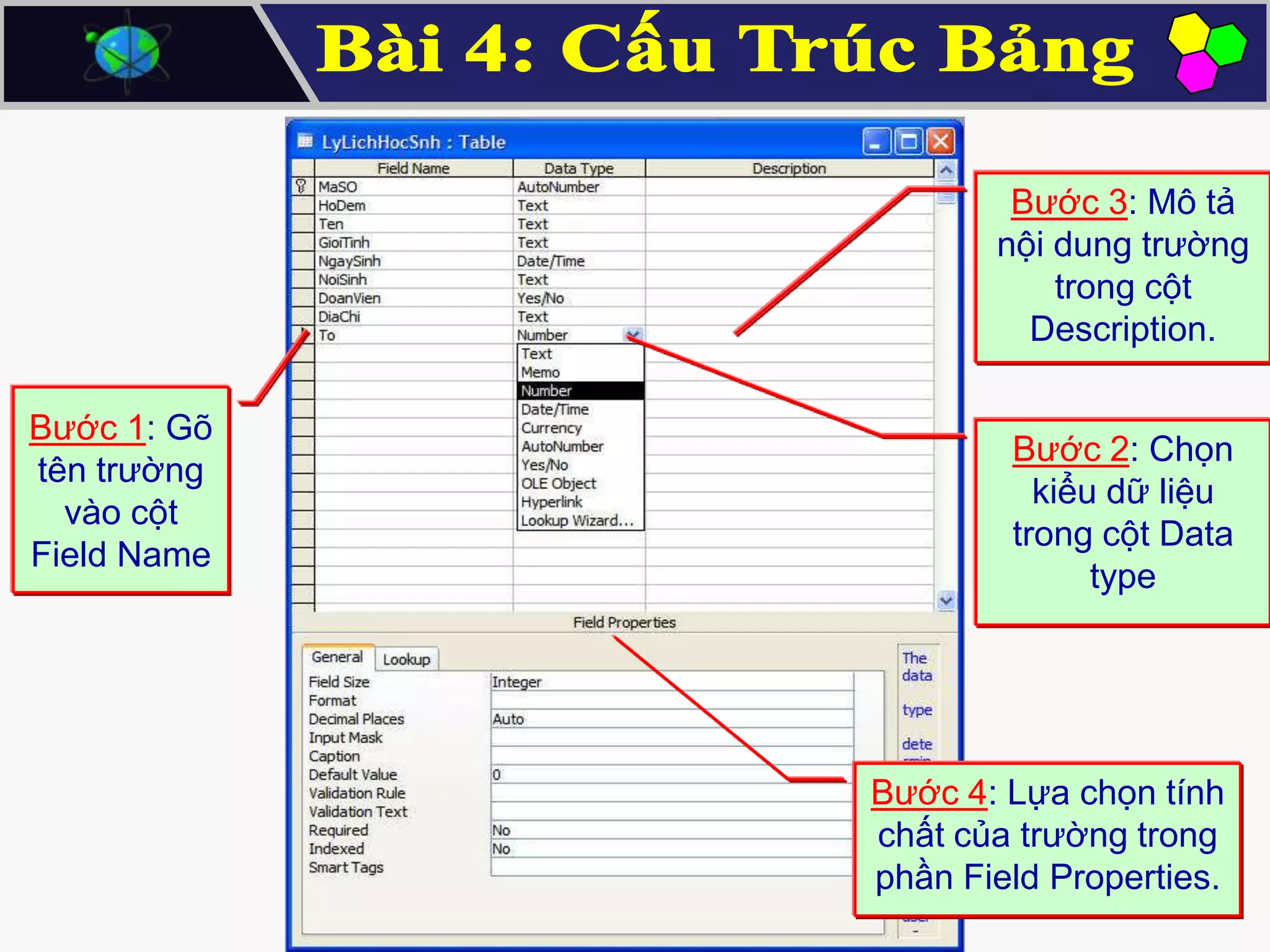 Bước 3: Mô tả
nội dung trường
trong cột
Description.

Bước 1: Gõ
tên trường
vào cột
Field Name

Bước 2: Chọn
kiểu dữ liệu
trong cột Data
type

Bước 4: Lựa chọn tính
chất của trường trong
phần Field Properties.

 