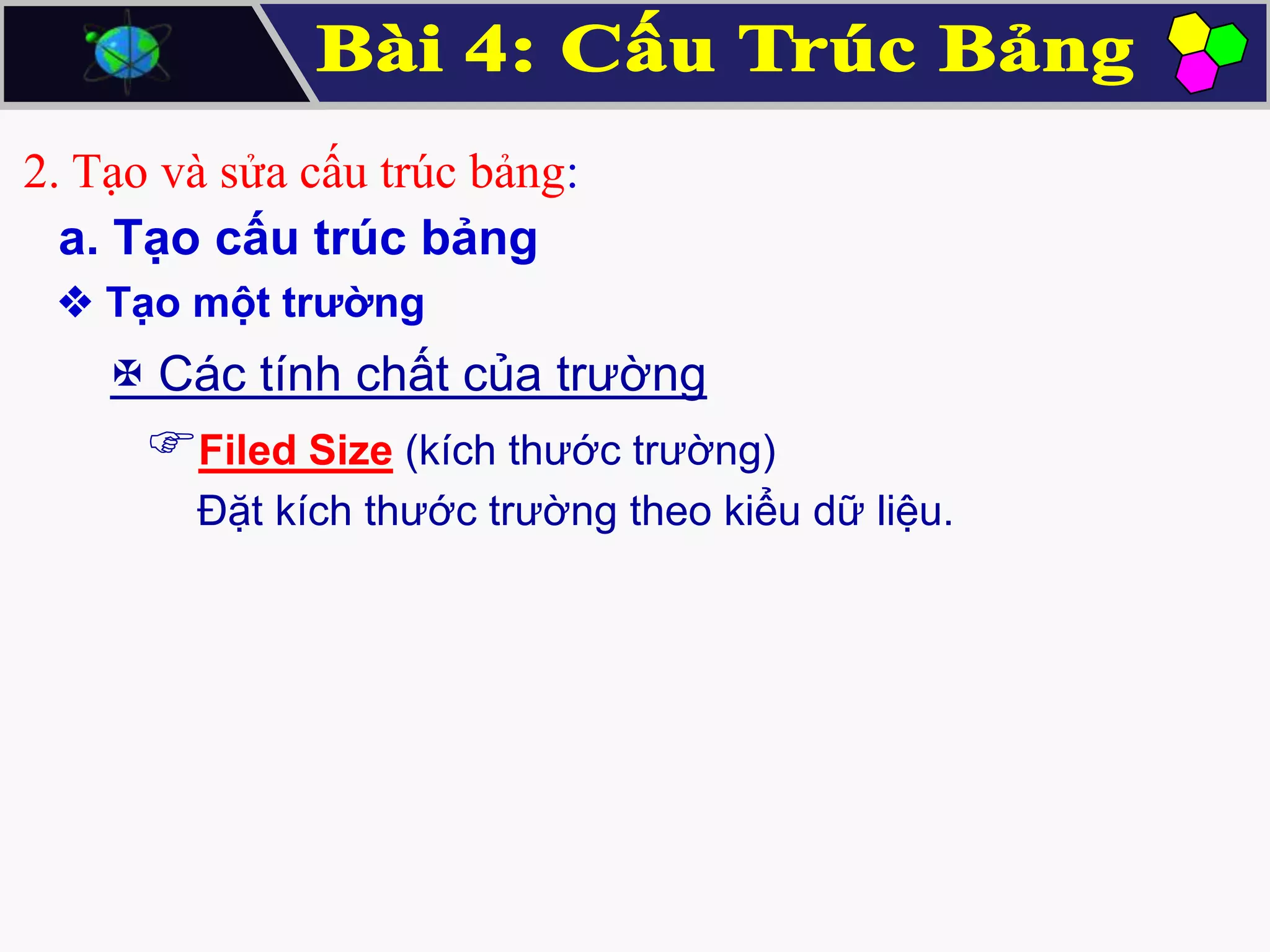 2. Tạo và sửa cấu trúc bảng:
a. Tạo cấu trúc bảng
 Tạo một trường

 Các tính chất của trường

Filed Size (kích thước trường)
Đặt kích thước trường theo kiểu dữ liệu.

 