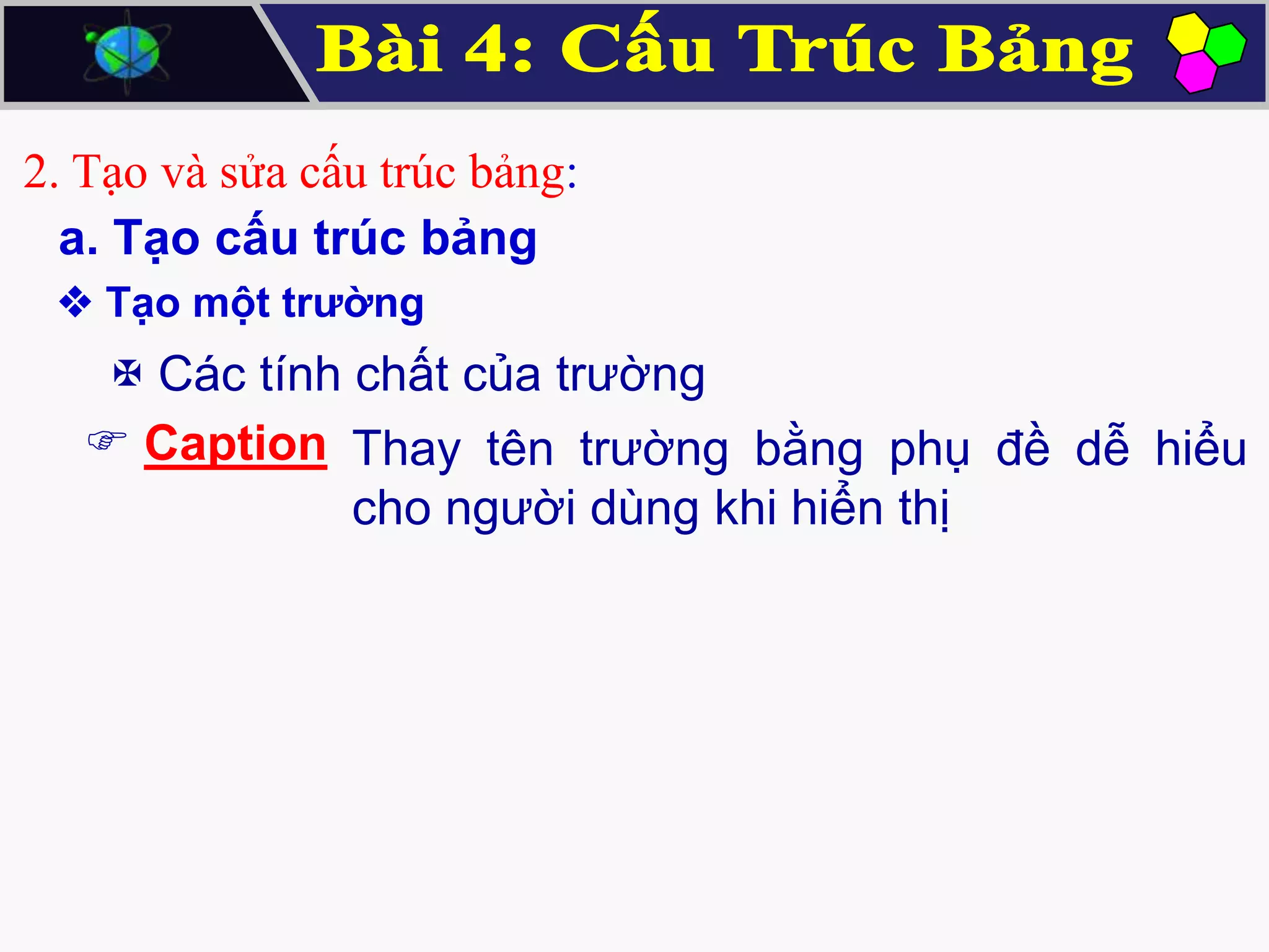 2. Tạo và sửa cấu trúc bảng:
a. Tạo cấu trúc bảng
 Tạo một trường

 Các tính chất của trường
 Caption Thay tên trường bằng phụ đề dễ hiểu
cho người dùng khi hiển thị

 
