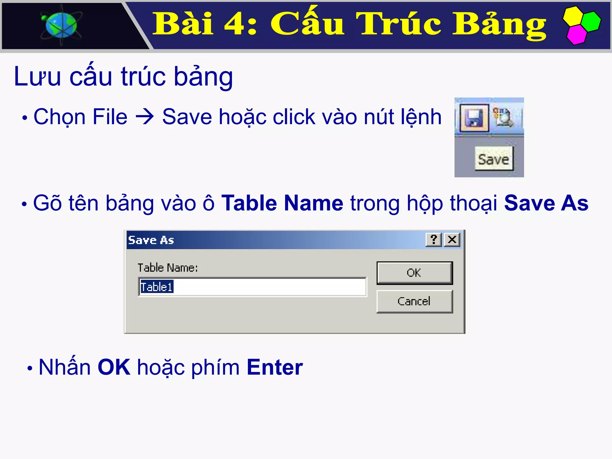 Lưu cấu trúc bảng
• Chọn File  Save hoặc click vào nút lệnh

• Gõ tên bảng vào ô Table Name trong hộp thoại Save As

• Nhấn OK hoặc phím Enter

 