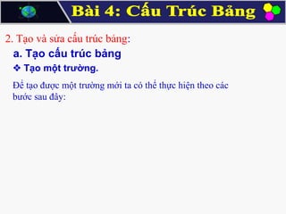2. Tạo và sửa cấu trúc bảng:
a. Tạo cấu trúc bảng
 Tạo một trường.
Để tạo được một trường mới ta có thể thực hiện theo các
bước sau đây:

 