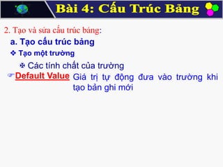 2. Tạo và sửa cấu trúc bảng:
a. Tạo cấu trúc bảng
 Tạo một trường

 Các tính chất của trường
Default Value Giá trị tự động đưa vào trường khi
tạo bản ghi mới

 