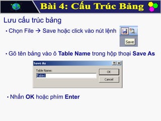 Lưu cấu trúc bảng
• Chọn File  Save hoặc click vào nút lệnh

• Gõ tên bảng vào ô Table Name trong hộp thoại Save As

• Nhấn OK hoặc phím Enter

 