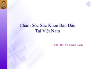 Chăm Sóc Sức Khỏe Ban Đầu
      Tại Việt Nam

              ♦ThS. BS. Võ Thành Liêm
 