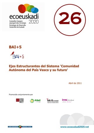 26
BAI+5



Ejes Estructurantes del Sistema ‘Comunidad
Autónoma del País Vasco y su futuro’



                                   Abril de 2011




Promovido conjuntamente por
 