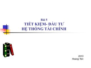 2013
Hoang Yen
Bài 5
TIẾT KIỆM- ĐẦU TƯ
HỆ THỐNG TÀI CHÍNH
 