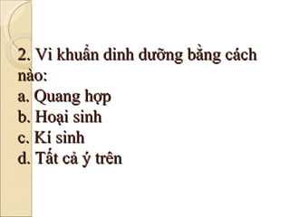 2. Vi khuẩn dinh dưỡng bằng cách nào: a. Quang hợp b. Hoại sinh c. Kí sinh d. Tất cả ý trên 