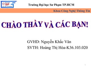 Trường Đại học Sư Phạm TP.HCM
Khoa Công Nghệ Thông Tin

GVHD: Nguyễn Khắc Văn
SVTH: Hoàng Thị Hòa-K36.103.020

1

 