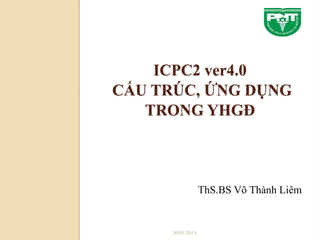 ICPC2 ver4.0
CẤU TRÚC, ỨNG DỤNG
   TRONG YHGĐ



                   ThS.BS Võ Thành Liêm


      30/01/2013
 