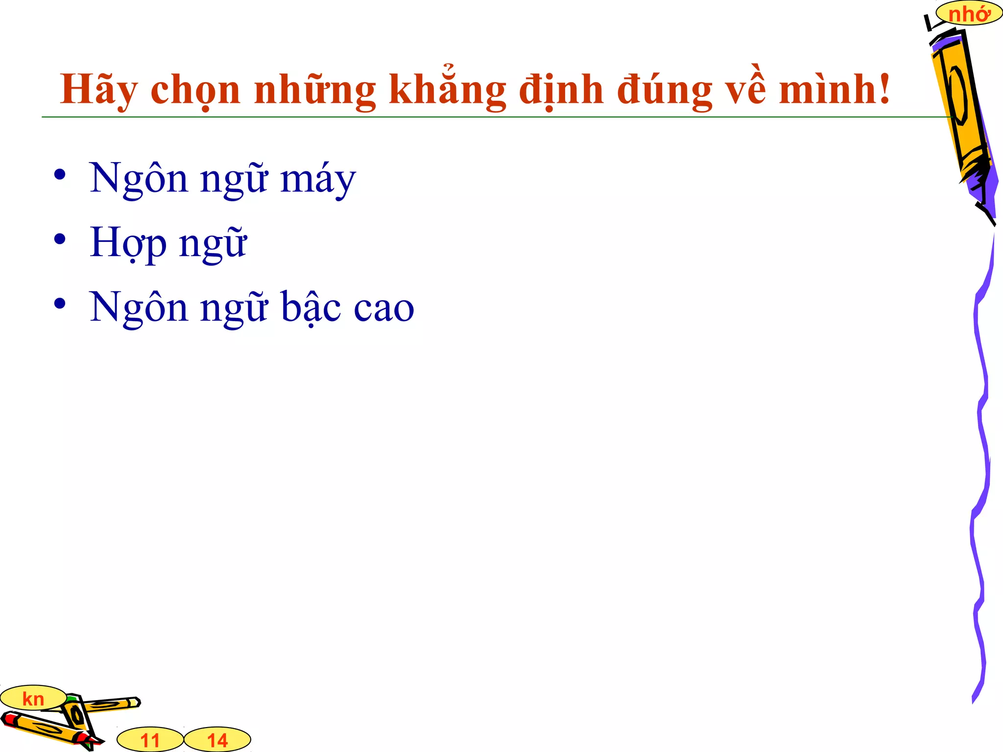 14
nhớ
11
kn
Hãy chọn những khẳng định đúng về mình!
• Ngôn ngữ máy
• Hợp ngữ
• Ngôn ngữ bậc cao
 