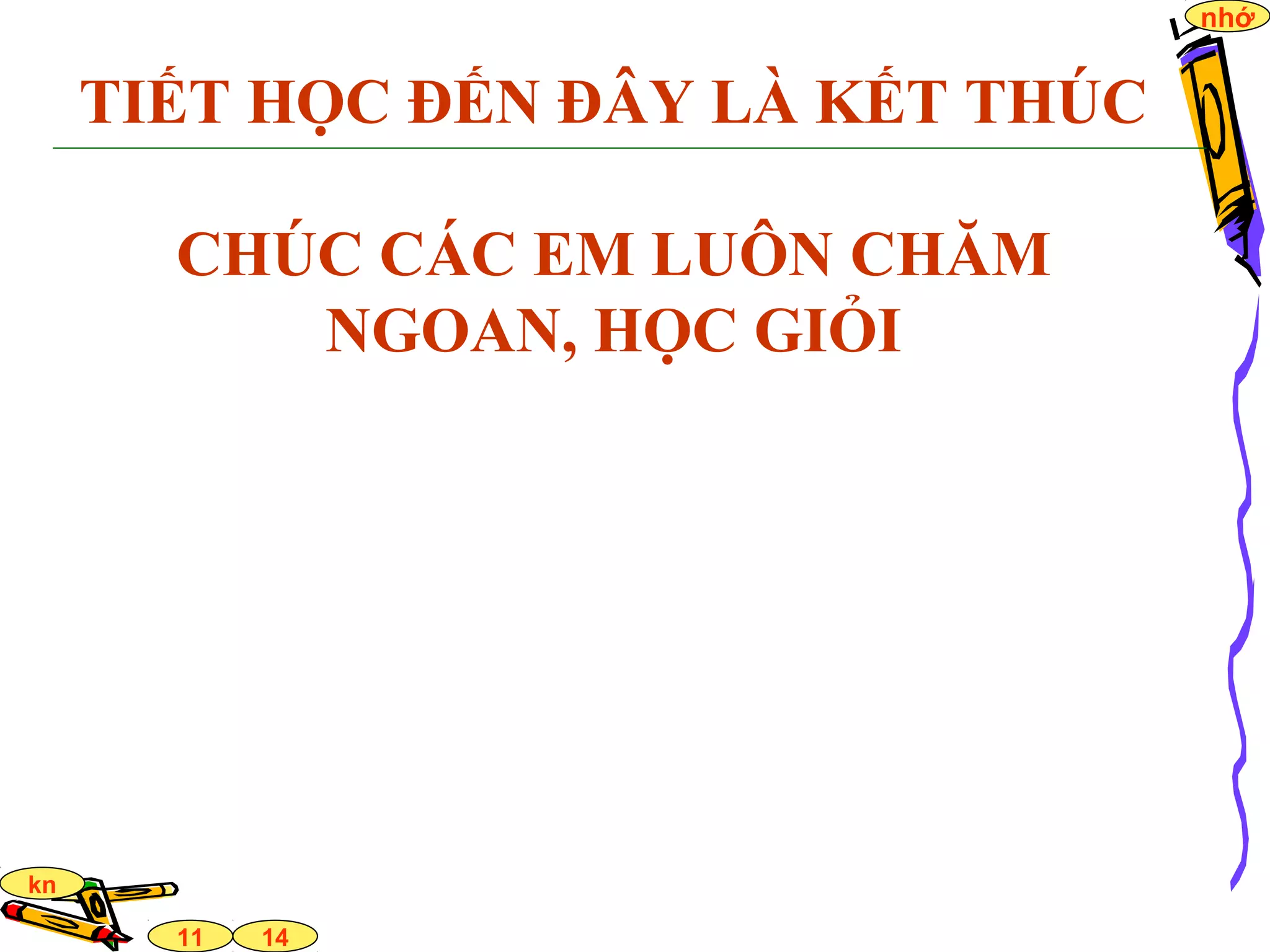14
nhớ
11
kn
TIẾT HỌC ĐẾN ĐÂY LÀ KẾT THÚC
CHÚC CÁC EM LUÔN CHĂM
NGOAN, HỌC GIỎI
 