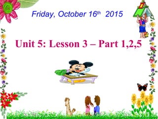 Friday, October 16th
2015
Unit 5: Lesson 3 – Part 1,2,5
 