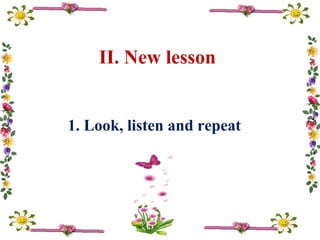 II. New lesson
1. Look, listen and repeat
 